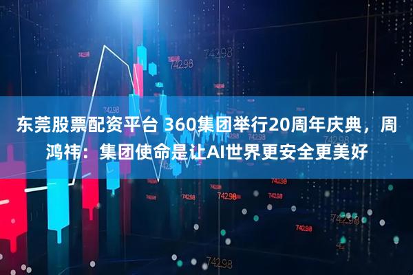 东莞股票配资平台 360集团举行20周年庆典，周鸿祎：集团使命是让AI世界更安全更美好