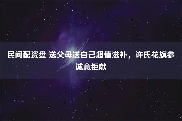民间配资盘 送父母送自己超值滋补，许氏花旗参诚意钜献