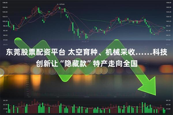 东莞股票配资平台 太空育种、机械采收……科技创新让“隐藏款”特产走向全国