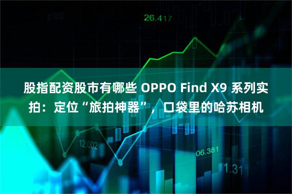 股指配资股市有哪些 OPPO Find X9 系列实拍：定位“旅拍神器”，口袋里的哈苏相机