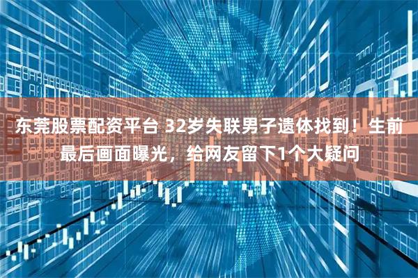 东莞股票配资平台 32岁失联男子遗体找到！生前最后画面曝光，给网友留下1个大疑问