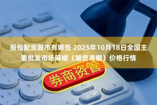 股指配资股市有哪些 2025年10月18日全国主要批发市场麻椒（皱皮青椒）价格行情