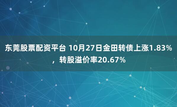 东莞股票配资平台 10月27日金田转债上涨1.83%，转股溢价率20.67%
