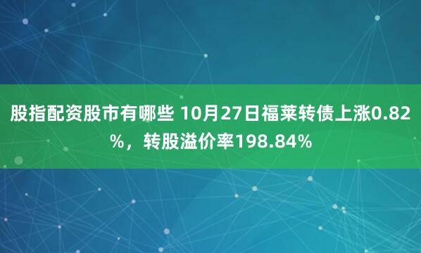 股指配资股市有哪些 10月27日福莱转债上涨0.82%，转股溢价率198.84%