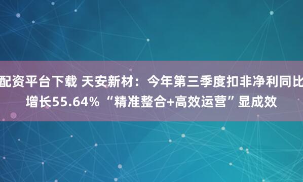 配资平台下载 天安新材：今年第三季度扣非净利同比增长55.64% “精准整合+高效运营”显成效