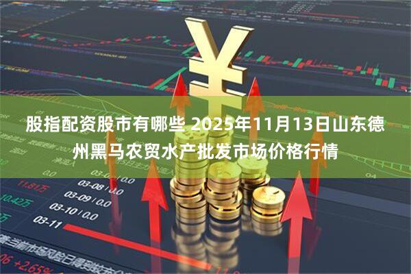 股指配资股市有哪些 2025年11月13日山东德州黑马农贸水产批发市场价格行情