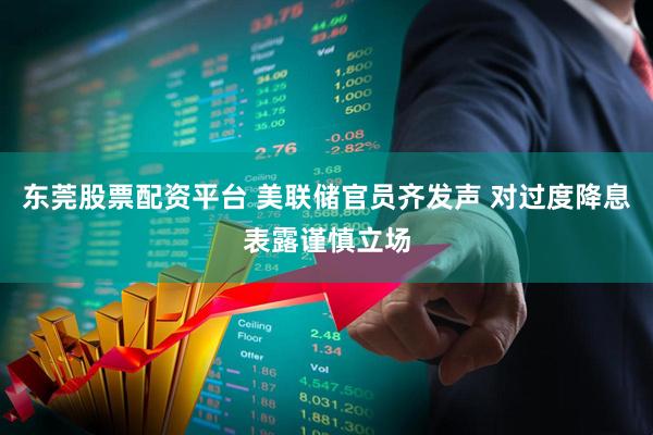 东莞股票配资平台 美联储官员齐发声 对过度降息表露谨慎立场