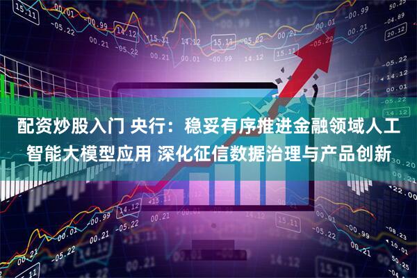 配资炒股入门 央行：稳妥有序推进金融领域人工智能大模型应用 深化征信数据治理与产品创新