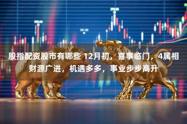 股指配资股市有哪些 12月初，喜事临门，4属相财源广进，机遇多多，事业步步高升