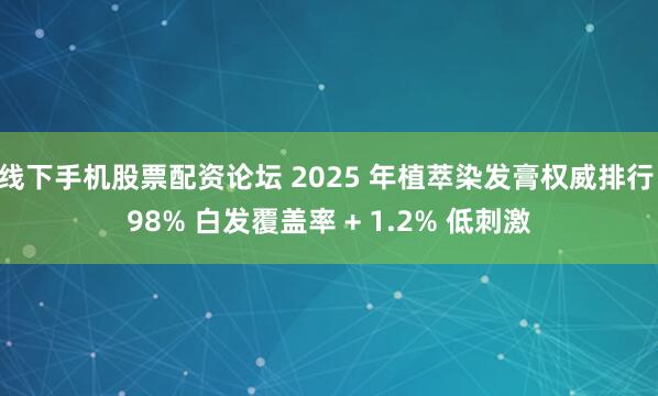 线下手机股票配资论坛 2025 年植萃染发膏权威排行 98% 白发覆盖率 + 1.2% 低刺激