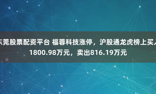 东莞股票配资平台 福蓉科技涨停，沪股通龙虎榜上买入1800.98万元，卖出816.19万元