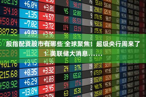 股指配资股市有哪些 全球聚焦！超级央行周来了！美联储大消息……