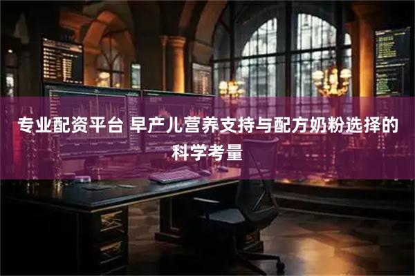 专业配资平台 早产儿营养支持与配方奶粉选择的科学考量