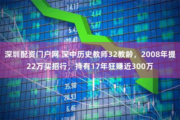 深圳配资门户网 深中历史教师32教龄，2008年提22万买招行，持有17年狂赚近300万