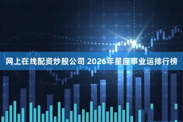 网上在线配资炒股公司 2026年星座事业运排行榜