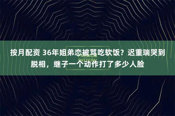 按月配资 36年姐弟恋被骂吃软饭？迟重瑞哭到脱相，继子一个动作打了多少人脸