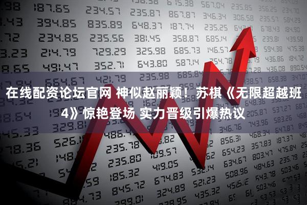 在线配资论坛官网 神似赵丽颖！苏棋《无限超越班4》惊艳登场 实力晋级引爆热议
