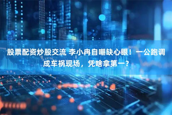 股票配资炒股交流 李小冉自嘲缺心眼！一公跑调成车祸现场，凭啥拿第一？