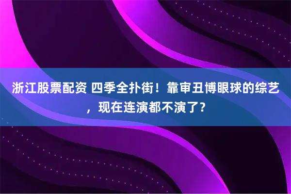 浙江股票配资 四季全扑街！靠审丑博眼球的综艺，现在连演都不演了？