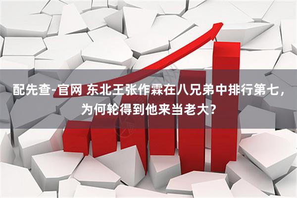 配先查-官网 东北王张作霖在八兄弟中排行第七，为何轮得到他来当老大？