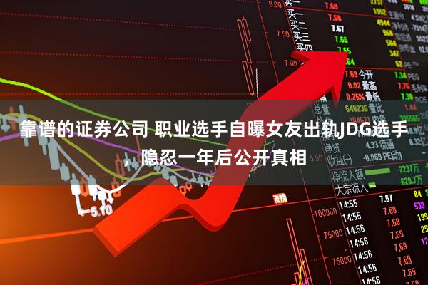 靠谱的证券公司 职业选手自曝女友出轨JDG选手，隐忍一年后公开真相