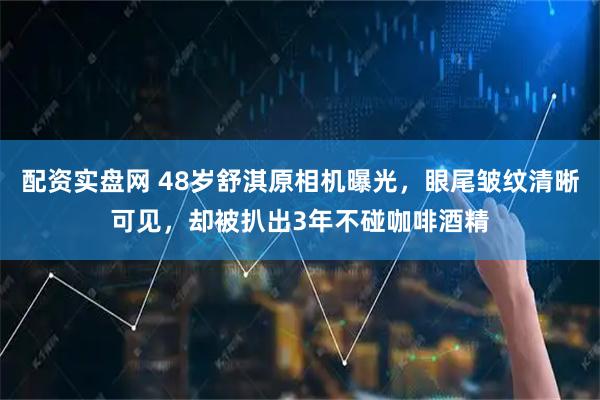 配资实盘网 48岁舒淇原相机曝光，眼尾皱纹清晰可见，却被扒出3年不碰咖啡酒精