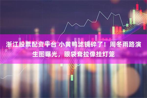 浙江股票配资平台 小黄鸭滤镜碎了！周冬雨路演生图曝光，眼袋耷拉像挂灯笼