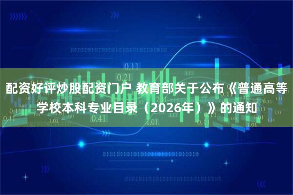 配资好评炒股配资门户 教育部关于公布《普通高等学校本科专业目录（2026年）》的通知
