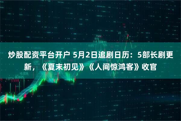 炒股配资平台开户 5月2日追剧日历：5部长剧更新，《夏末初见》《人间惊鸿客》收官