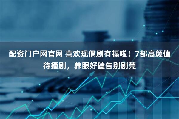 配资门户网官网 喜欢现偶剧有福啦！7部高颜值待播剧，养眼好磕告别剧荒