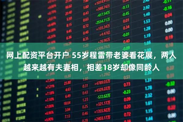 网上配资平台开户 55岁程雷带老婆看花展，两人越来越有夫妻相，相差18岁却像同龄人