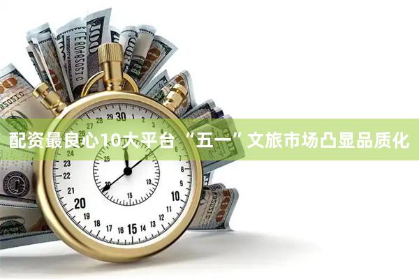 配资最良心10大平台 “五一”文旅市场凸显品质化