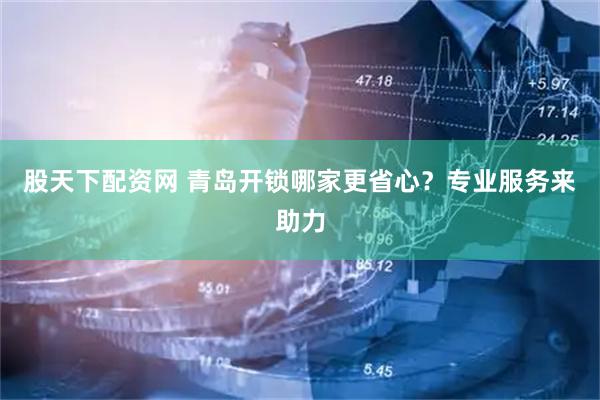 股天下配资网 青岛开锁哪家更省心？专业服务来助力