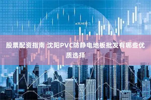 股票配资指南 沈阳PVC防静电地板批发有哪些优质选择