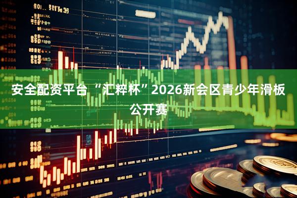 安全配资平台 “汇粹杯”2026新会区青少年滑板公开赛