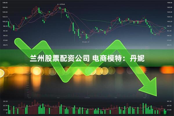 兰州股票配资公司 电商模特：丹妮
