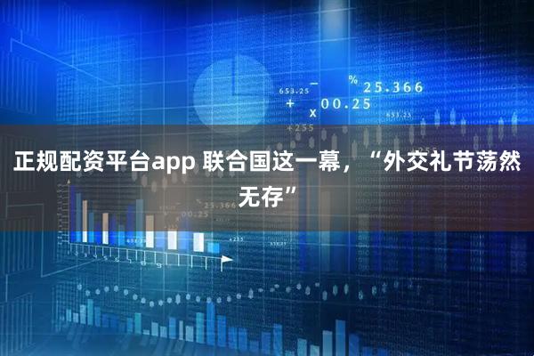正规配资平台app 联合国这一幕，“外交礼节荡然无存”