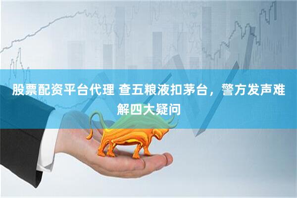股票配资平台代理 查五粮液扣茅台，警方发声难解四大疑问