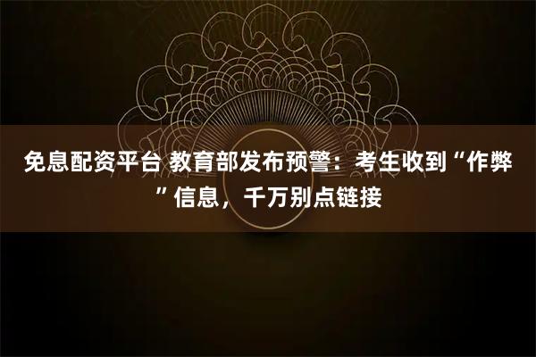 免息配资平台 教育部发布预警：考生收到“作弊”信息，千万别点链接