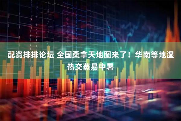 配资排排论坛 全国桑拿天地图来了！华南等地湿热交蒸易中暑