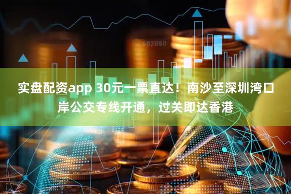 实盘配资app 30元一票直达！南沙至深圳湾口岸公交专线开通，过关即达香港