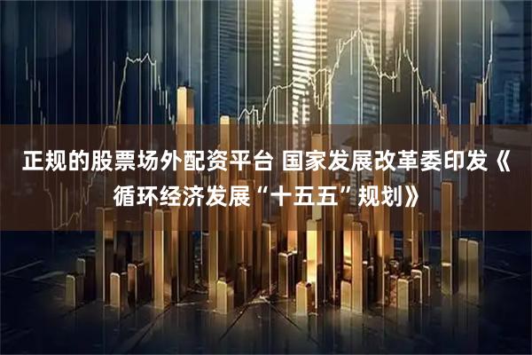 正规的股票场外配资平台 国家发展改革委印发《循环经济发展“十五五”规划》