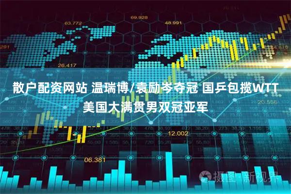 散户配资网站 温瑞博/袁励岑夺冠 国乒包揽WTT美国大满贯男双冠亚军