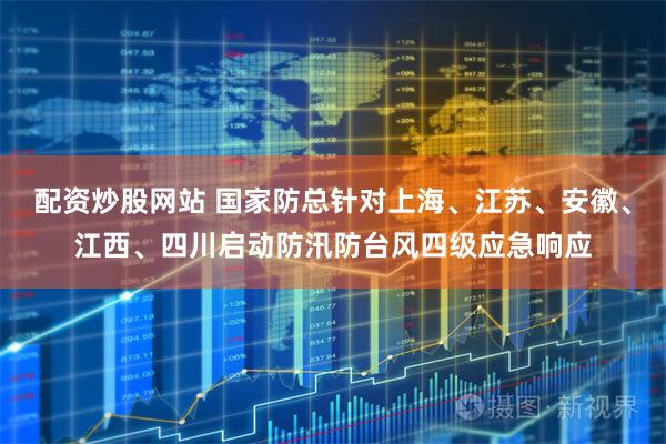 配资炒股网站 国家防总针对上海、江苏、安徽、江西、四川启动防汛防台风四级应急响应