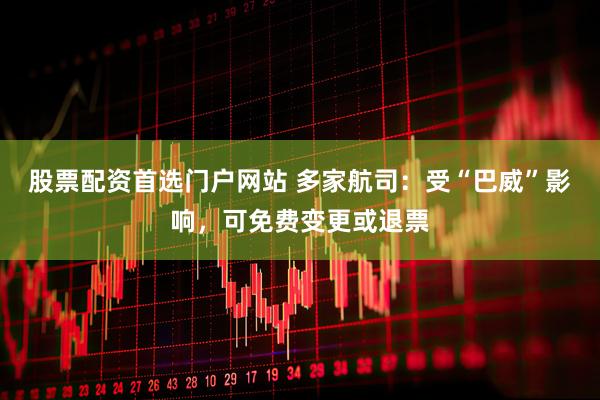 股票配资首选门户网站 多家航司：受“巴威”影响，可免费变更或退票