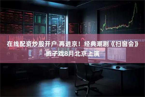 在线配资炒股开户 再进京！经典潮剧《扫窗会》折子戏8月北京上演