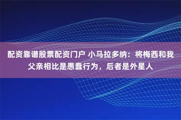 配资靠谱股票配资门户 小马拉多纳：将梅西和我父亲相比是愚蠢行为，后者是外星人