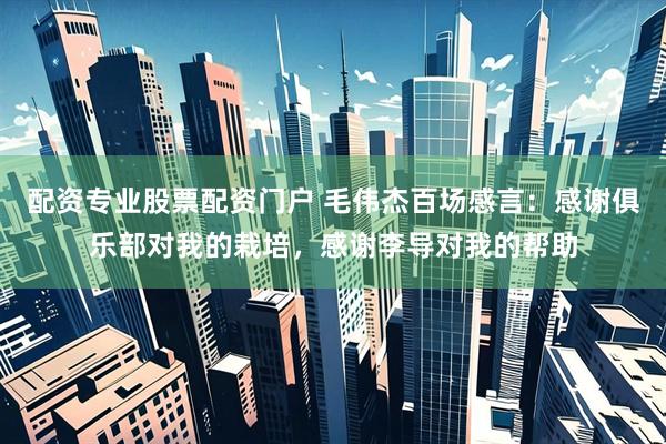 配资专业股票配资门户 毛伟杰百场感言：感谢俱乐部对我的栽培，感谢李导对我的帮助