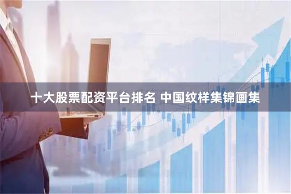 十大股票配资平台排名 中国纹样集锦画集