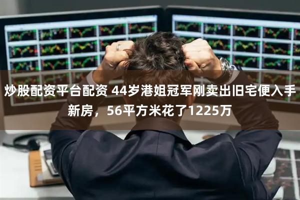 炒股配资平台配资 44岁港姐冠军刚卖出旧宅便入手新房，56平方米花了1225万